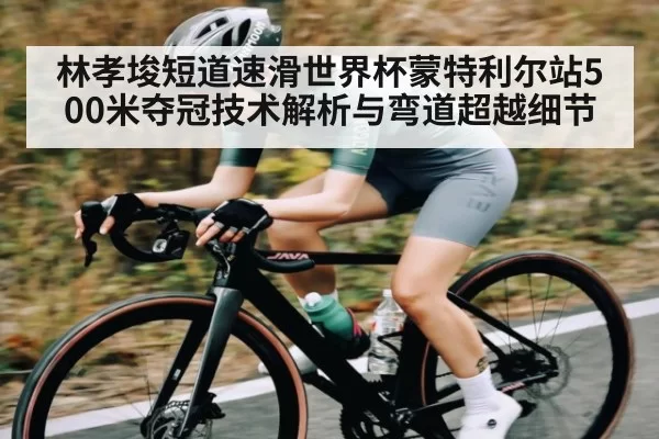 林孝埈短道速滑世界杯蒙特利尔站500米夺冠技术解析与弯道超越细节